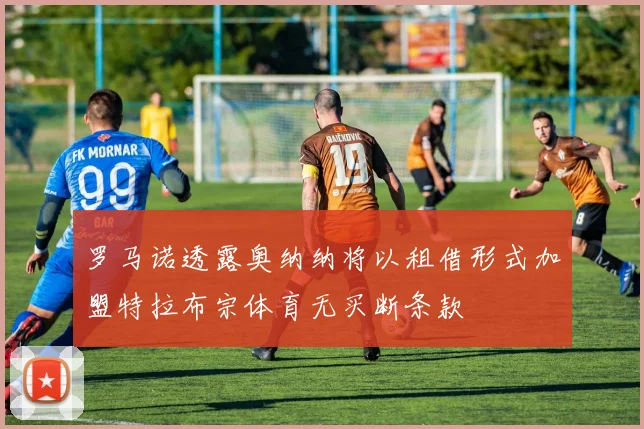 罗马诺透露奥纳纳将以租借形式加盟特拉布宗体育无买断条款