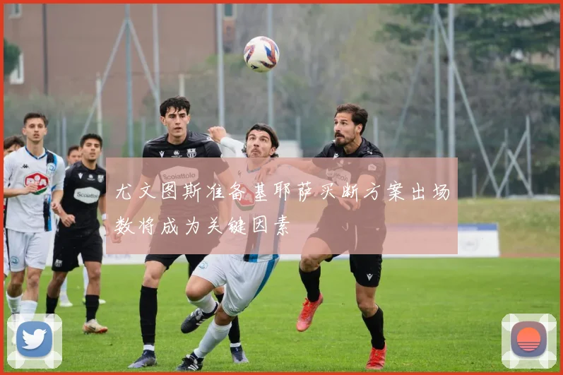 尤文图斯准备基耶萨买断方案出场数将成为关键因素