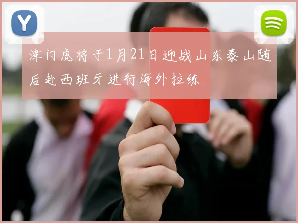 津门虎将于1月21日迎战山东泰山随后赴西班牙进行海外拉练