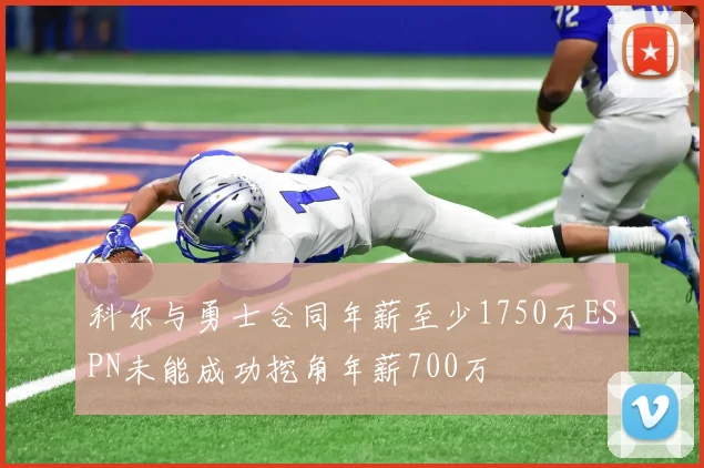 科尔与勇士合同年薪至少1750万ESPN未能成功挖角年薪700万